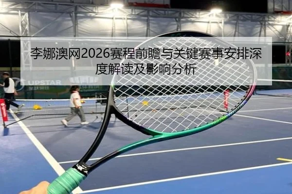 李娜澳网2026赛程前瞻与关键赛事安排深度解读及影响分析